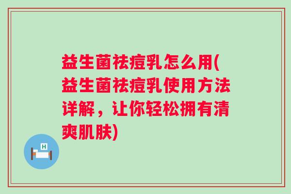 益生菌祛痘乳怎么用(益生菌祛痘乳使用方法详解,让你轻松拥有清爽) 益生菌祛痘乳怎么用(益生菌祛痘乳使用方法详解,让你轻松拥有清爽)