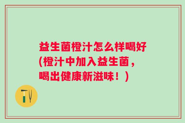 益生菌橙汁怎么样喝好(橙汁中加入益生菌，喝出健康新滋味！)