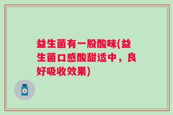 益生菌有一股酸味(益生菌口感酸甜适中,良好吸收效果) 益生菌有一股酸味(益生菌口感酸甜适中,良好吸收效果)