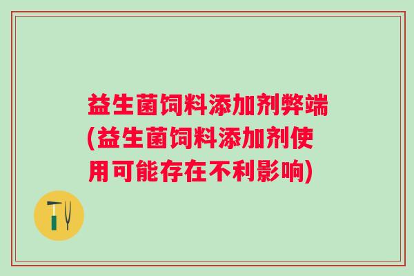 益生菌饲料添加剂弊端(益生菌饲料添加剂使用可能存在不利影响) 益生菌饲料添加剂弊端(益生菌饲料添加剂使用可能存在不利影响)