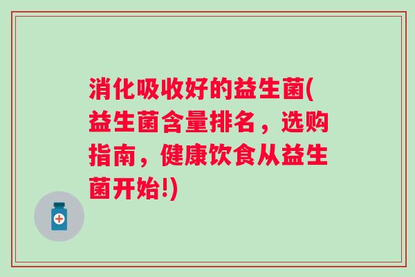 消化吸收好的益生菌(益生菌含量排名,选购指南,健康饮食从益生菌开始!) 消化吸收好的益生菌(益生菌含量排名,选购指南,健康饮食从益生菌开始!)