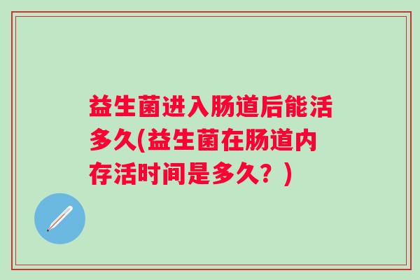益生菌进入肠道后能活多久(益生菌在肠道内存活时间是多久？)