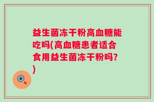 益生菌冻干粉高能吃吗(高患者适合食用益生菌冻干粉吗？)