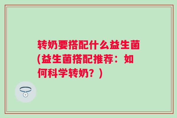 转奶要搭配什么益生菌(益生菌搭配推荐：如何科学转奶？)