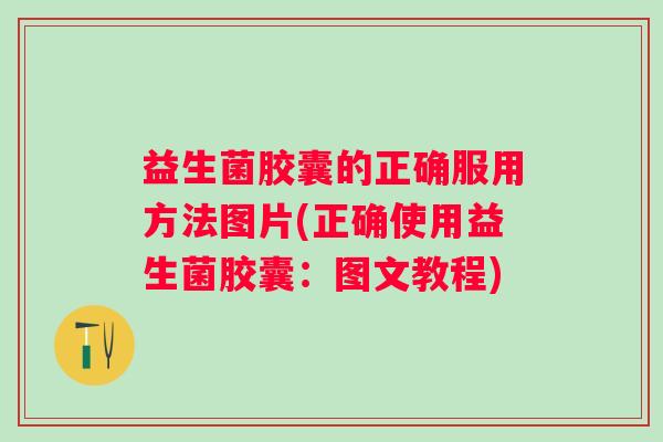 益生菌胶囊的正确服用方法图片(正确使用益生菌胶囊：图文教程)