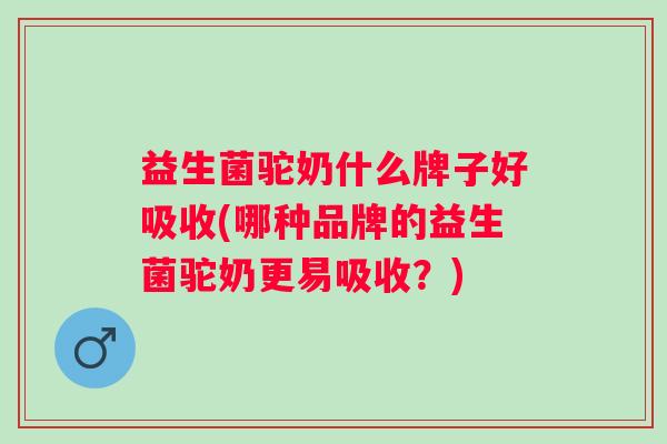 益生菌驼奶什么牌子好吸收(哪种品牌的益生菌驼奶更易吸收？)