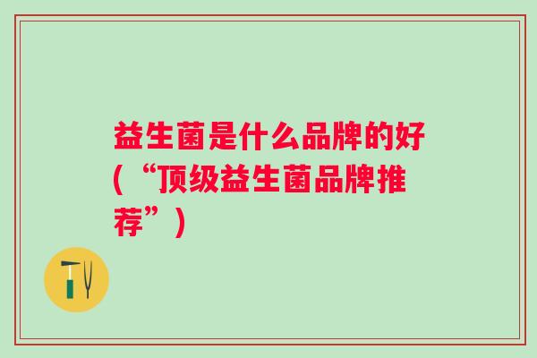 益生菌是什么品牌的好(“顶级益生菌品牌推荐”)