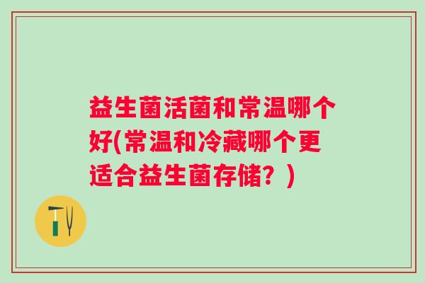 益生菌活菌和常温哪个好(常温和冷藏哪个更适合益生菌存储？)
