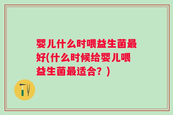 婴儿什么时喂益生菌最好(什么时候给婴儿喂益生菌最适合？)