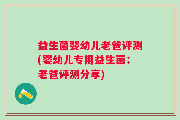 益生菌婴幼儿老爸评测(婴幼儿专用益生菌：老爸评测分享)