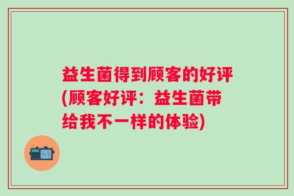 益生菌得到顾客的好评(顾客好评：益生菌带给我不一样的体验)