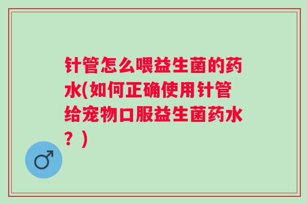 针管怎么喂益生菌的药水(如何正确使用针管给宠物口服益生菌药水？)