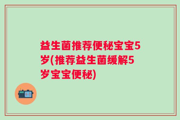 益生菌推荐宝宝5岁(推荐益生菌缓解5岁宝宝)