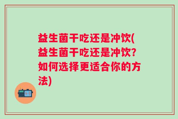 益生菌干吃还是冲饮(益生菌干吃还是冲饮？如何选择更适合你的方法)