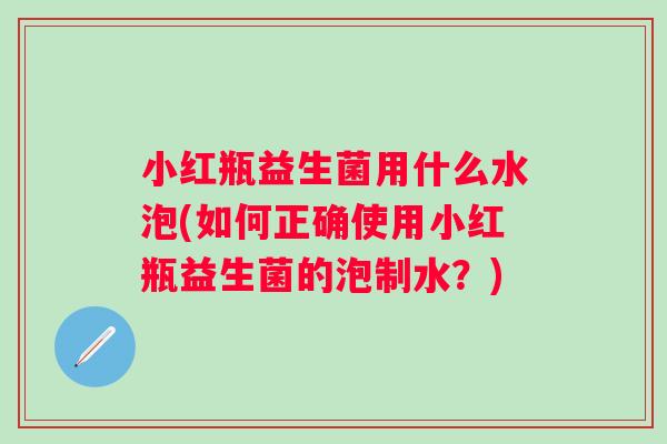 小红瓶益生菌用什么水泡(如何正确使用小红瓶益生菌的泡制水？)