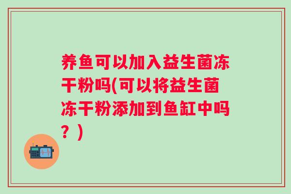 养鱼可以加入益生菌冻干粉吗(可以将益生菌冻干粉添加到鱼缸中吗？)