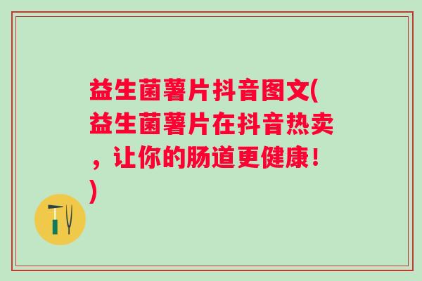 益生菌薯片抖音图文(益生菌薯片在抖音热卖,让你的肠道更健康!) 益生菌薯片抖音图文(益生菌薯片在抖音热卖,让你的肠道更健康!)