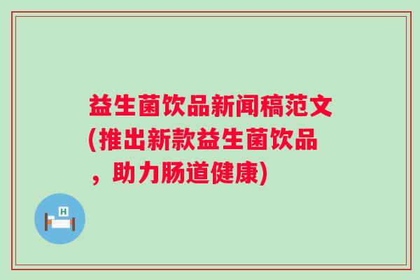 益生菌饮品新闻稿范文(推出新款益生菌饮品,助力肠道健康) 益生菌饮品新闻稿范文(推出新款益生菌饮品,助力肠道健康)