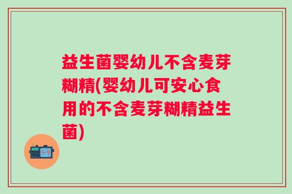 益生菌婴幼儿不含麦芽糊精(婴幼儿可安心食用的不含麦芽糊精益生菌)