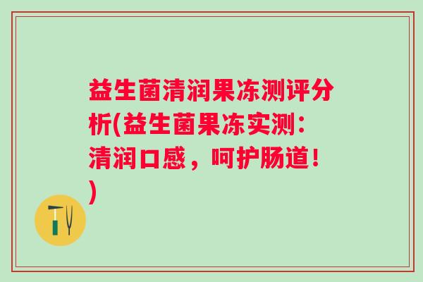 益生菌清润果冻测评分析(益生菌果冻实测：清润口感，呵护肠道！)