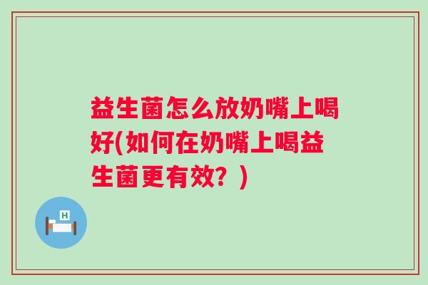 益生菌怎么放奶嘴上喝好(如何在奶嘴上喝益生菌更有效?) 益生菌怎么放奶嘴上喝好(如何在奶嘴上喝益生菌更有效?)