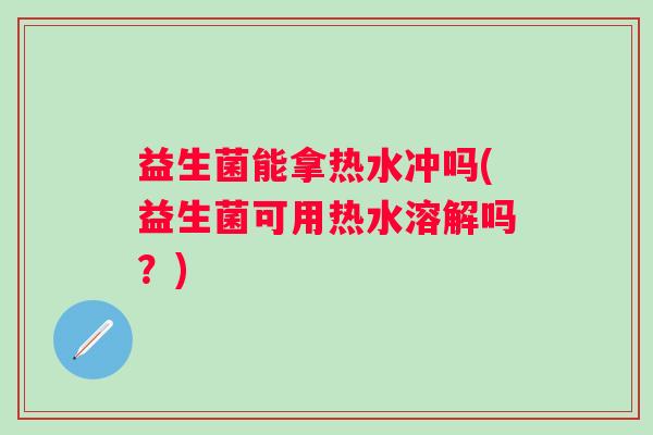 益生菌能拿热水冲吗(益生菌可用热水溶解吗？)