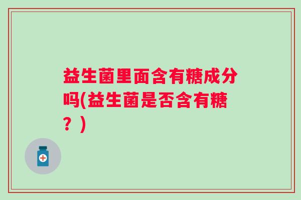益生菌里面含有糖成分吗(益生菌是否含有糖？)