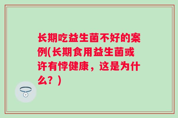 长期吃益生菌不好的案例(长期食用益生菌或许有悖健康，这是为什么？)