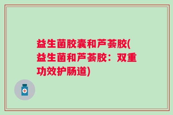 益生菌胶囊和芦荟胶(益生菌和芦荟胶:双重功效护肠道) 益生菌胶囊和芦荟胶(益生菌和芦荟胶:双重功效护肠道)