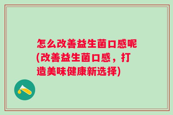 怎么改善益生菌口感呢(改善益生菌口感,打造美味健康新选择) 怎么改善益生菌口感呢(改善益生菌口感,打造美味健康新选择)