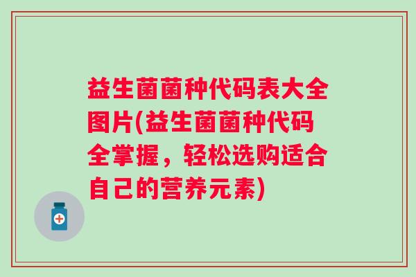 益生菌菌种代码表大全图片(益生菌菌种代码全掌握,轻松选购适合自己的营养元素) 益生菌菌种代码表大全图片(益生菌菌种代码全掌握,轻松选购适合自己的营养元素)