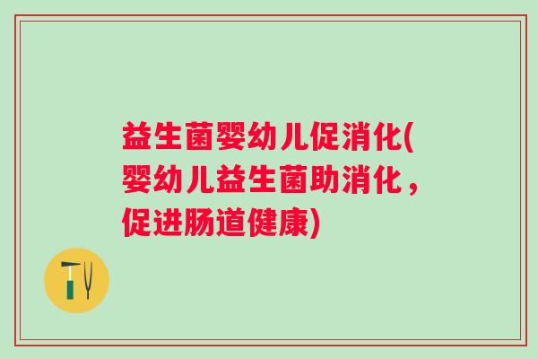 益生菌婴幼儿促消化(婴幼儿益生菌助消化，促进肠道健康)