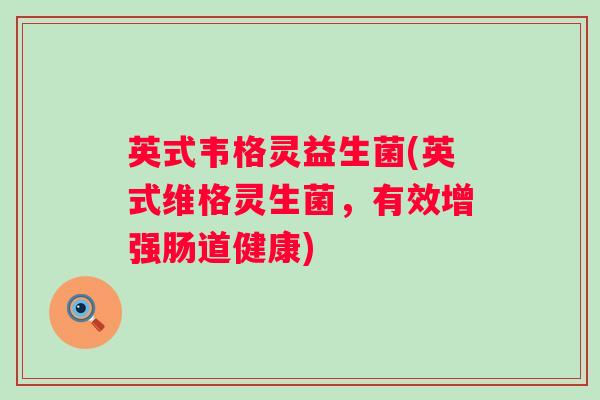 英式韦格灵益生菌(英式维格灵生菌,有效增强肠道健康) 英式韦格灵益生菌(英式维格灵生菌,有效增强肠道健康)