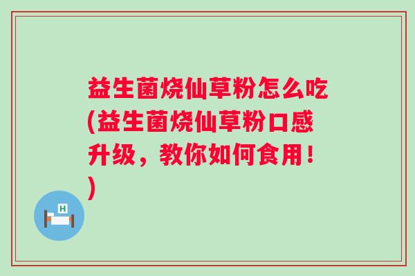 益生菌烧仙草粉怎么吃(益生菌烧仙草粉口感升级，教你如何食用！)