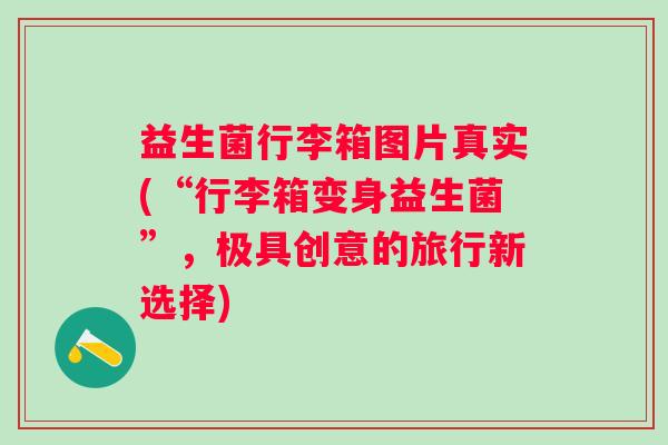 益生菌行李箱图片真实(“行李箱变身益生菌”,极具创意的旅行新选择) 益生菌行李箱图片真实(“行李箱变身益生菌”,极具创意的旅行新选择)