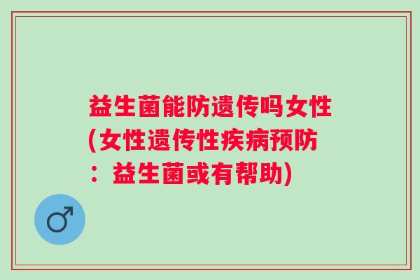 益生菌能防遗传吗女性(女性遗传性:益生菌或有帮助) 益生菌能防遗传吗女性(女性遗传性:益生菌或有帮助)