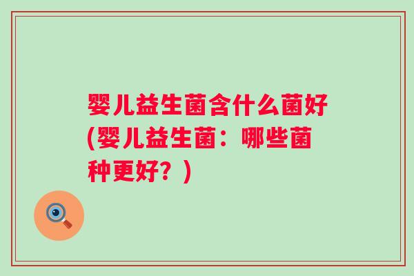 婴儿益生菌含什么菌好(婴儿益生菌:哪些菌种更好?) 婴儿益生菌含什么菌好(婴儿益生菌:哪些菌种更好?)
