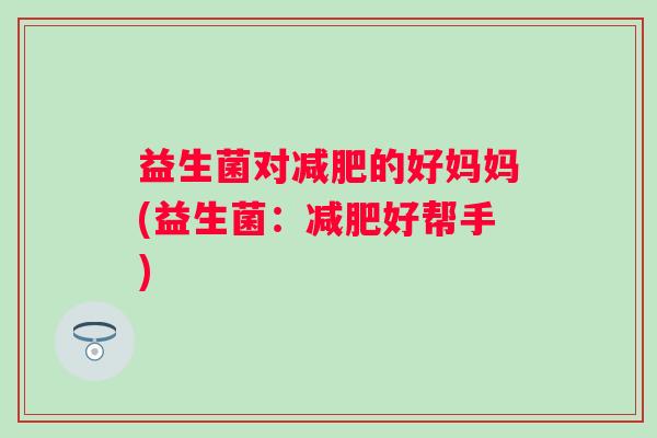 益生菌对的好妈妈(益生菌：好帮手)
