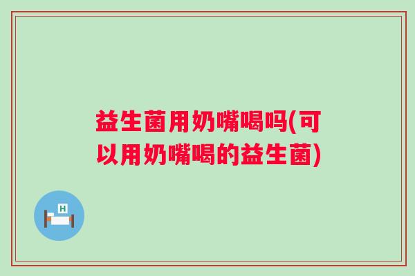 益生菌用奶嘴喝吗(可以用奶嘴喝的益生菌) 益生菌用奶嘴喝吗(可以用奶嘴喝的益生菌)