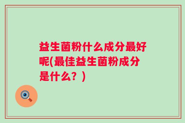 益生菌粉什么成分好呢(佳益生菌粉成分是什么?) 益生菌粉什么成分好呢(佳益生菌粉成分是什么?)