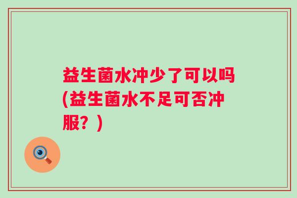 益生菌水冲少了可以吗(益生菌水不足可否冲服?) 益生菌水冲少了可以吗(益生菌水不足可否冲服?)