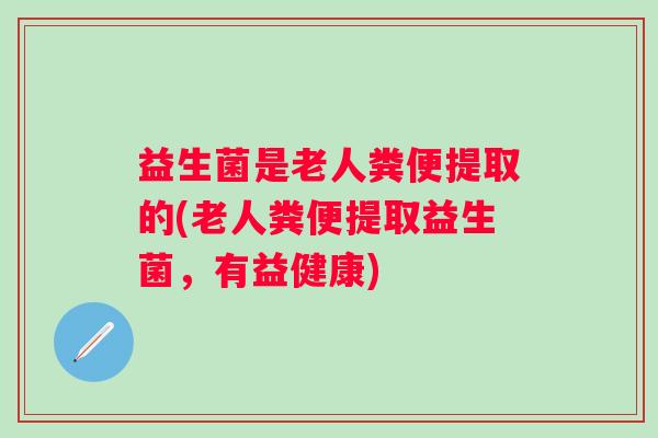 益生菌是老人粪便提取的(老人粪便提取益生菌，有益健康)