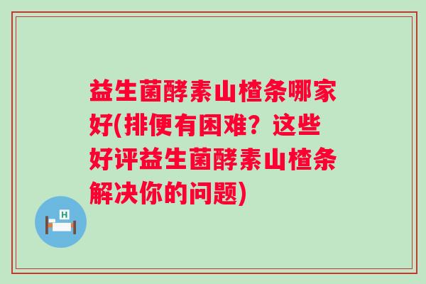 益生菌酵素山楂条哪家好(排便有困难？这些好评益生菌酵素山楂条解决你的问题)