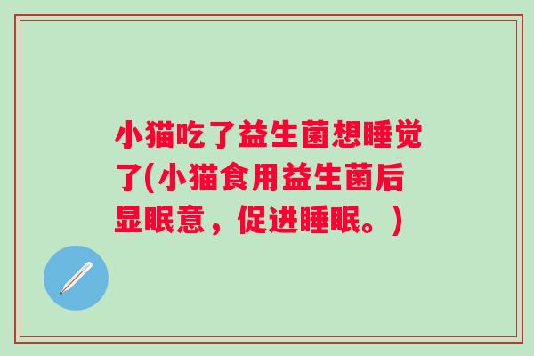 小猫吃了益生菌想睡觉了(小猫食用益生菌后显眠意,促进。) 小猫吃了益生菌想睡觉了(小猫食用益生菌后显眠意,促进。)