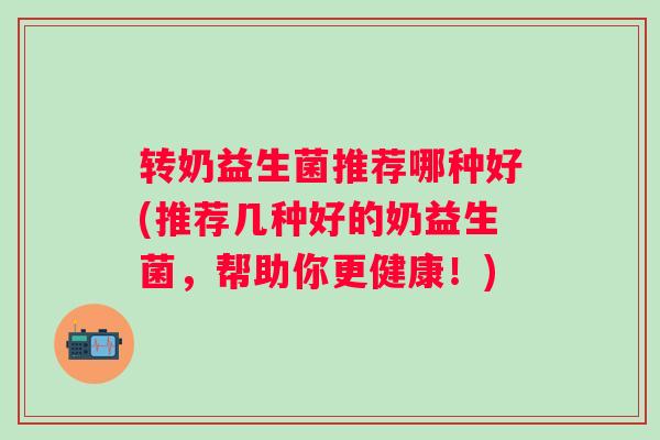 转奶益生菌推荐哪种好(推荐几种好的奶益生菌，帮助你更健康！)