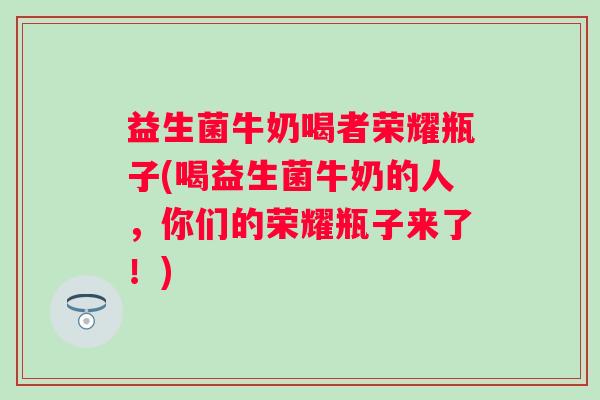 益生菌牛奶喝者荣耀瓶子(喝益生菌牛奶的人，你们的荣耀瓶子来了！)