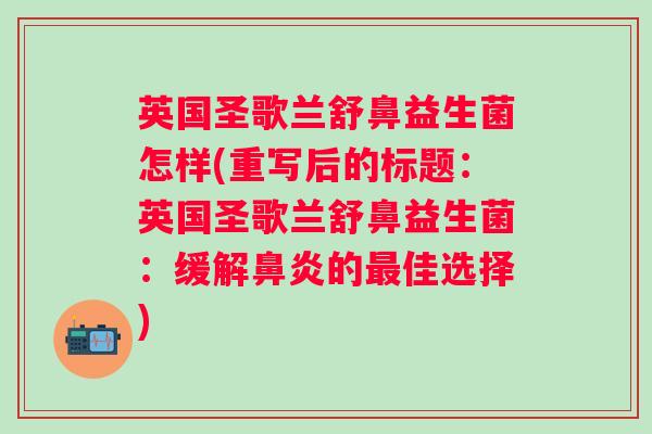 英国圣歌兰舒鼻益生菌怎样(重写后的标题:英国圣歌兰舒鼻益生菌:缓解的佳选择) 英国圣歌兰舒鼻益生菌怎样(重写后的标题:英国圣歌兰舒鼻益生菌:缓解的佳选择)