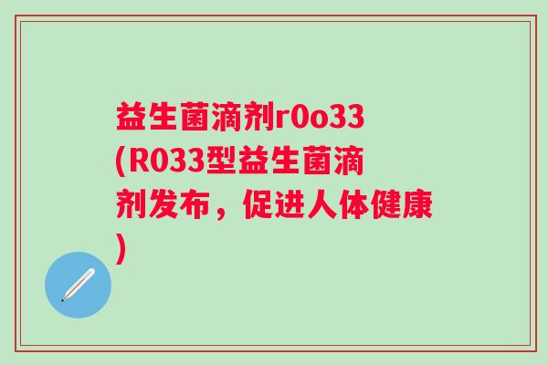 益生菌滴剂r0o33(R033型益生菌滴剂发布，促进人体健康)