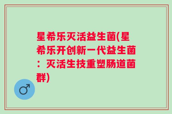 星希乐灭活益生菌(星希乐开创新一代益生菌：灭活生技重塑肠道菌群)