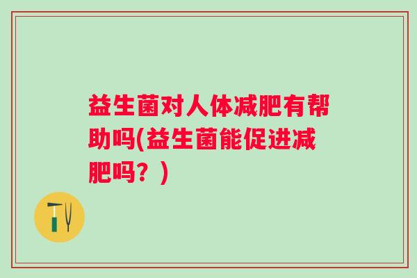 益生菌对人体有帮助吗(益生菌能促进吗？)